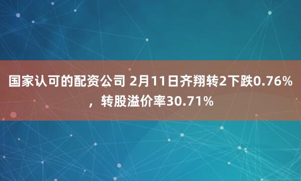 国家认可的配资公司 2月11日齐翔转2下跌0.76%，转股溢价率30.71%