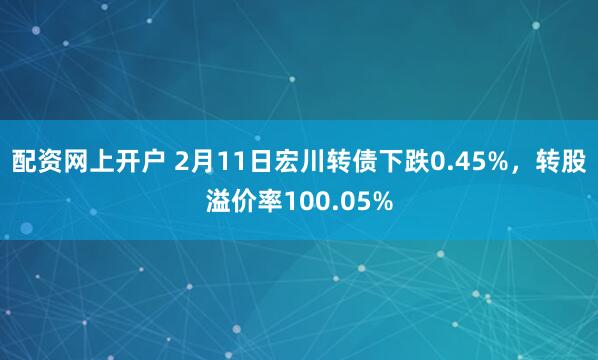 配资网上开户 2月11日宏川转债下跌0.45%，转股溢价率100.05%