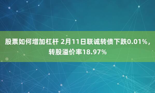 股票如何增加杠杆 2月11日联诚转债下跌0.01%，转股溢价率18.97%