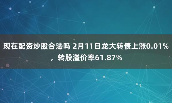 现在配资炒股合法吗 2月11日龙大转债上涨0.01%，转股溢价率61.87%