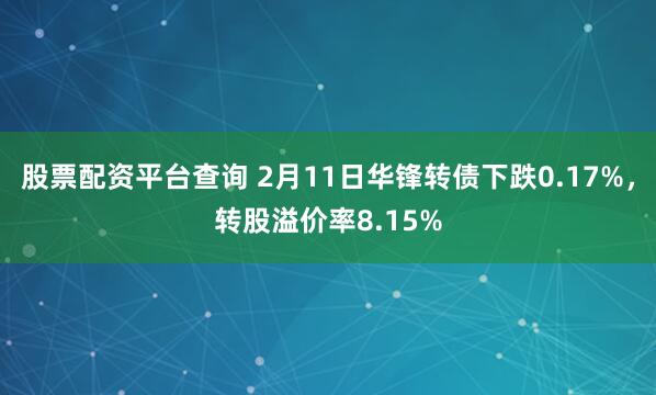 股票配资平台查询 2月11日华锋转债下跌0.17%，转股溢价率8.15%