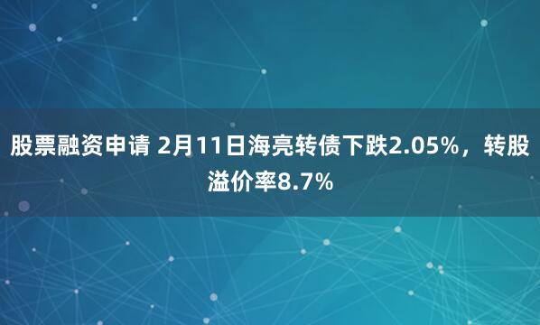 股票融资申请 2月11日海亮转债下跌2.05%，转股溢价率8.7%