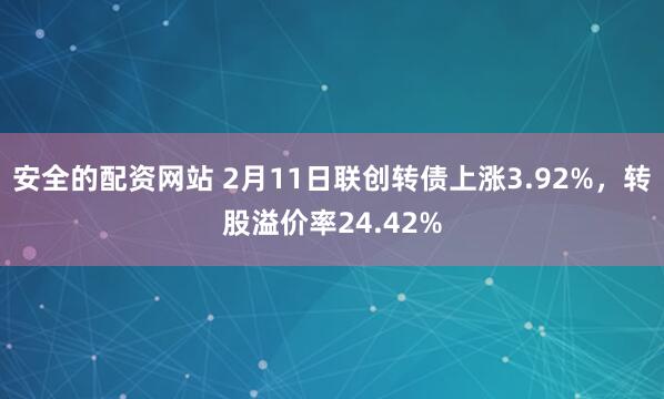 安全的配资网站 2月11日联创转债上涨3.92%，转股溢价率24.42%