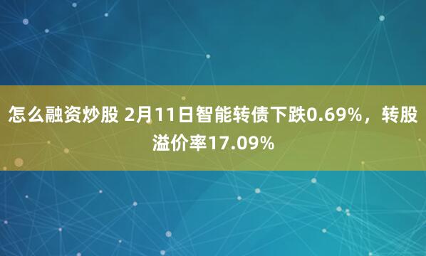 怎么融资炒股 2月11日智能转债下跌0.69%，转股溢价率17.09%