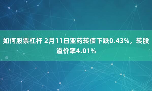 如何股票杠杆 2月11日亚药转债下跌0.43%，转股溢价率4.01%