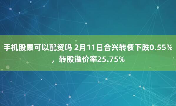 手机股票可以配资吗 2月11日合兴转债下跌0.55%，转股溢价率25.75%