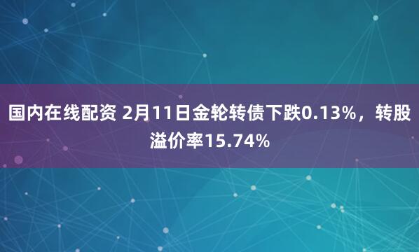 国内在线配资 2月11日金轮转债下跌0.13%，转股溢价率15.74%