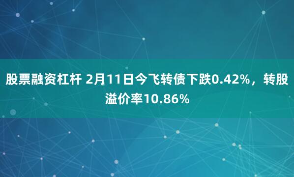 股票融资杠杆 2月11日今飞转债下跌0.42%，转股溢价率10.86%