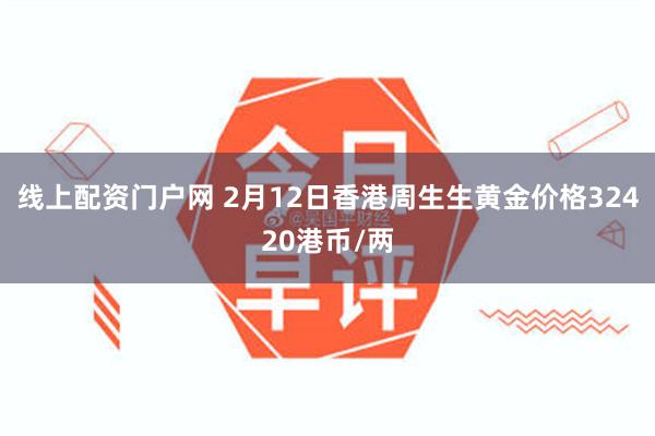 线上配资门户网 2月12日香港周生生黄金价格32420港币/两