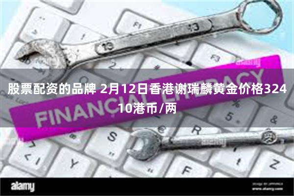 股票配资的品牌 2月12日香港谢瑞麟黄金价格32410港币/两