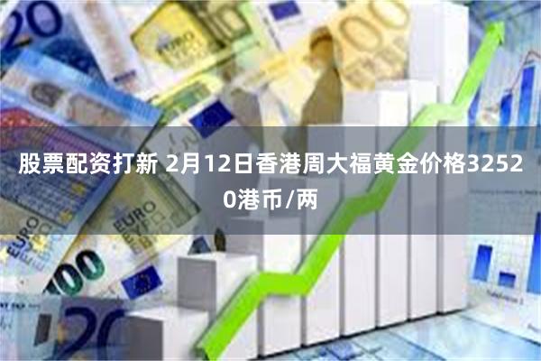 股票配资打新 2月12日香港周大福黄金价格32520港币/两