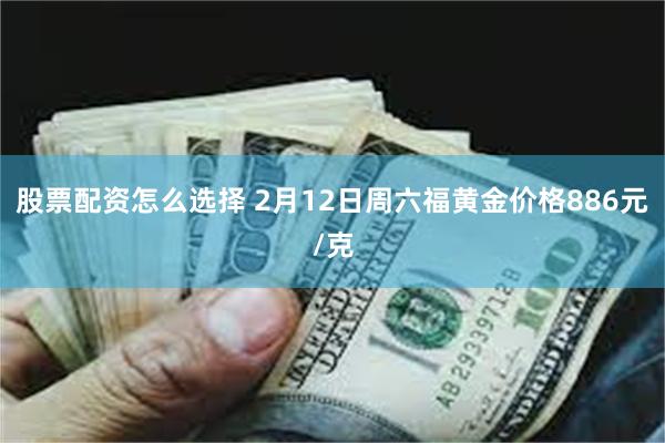 股票配资怎么选择 2月12日周六福黄金价格886元/克