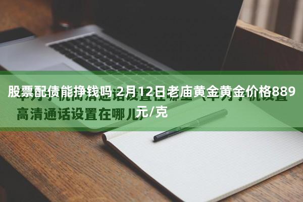 股票配债能挣钱吗 2月12日老庙黄金黄金价格889元/克