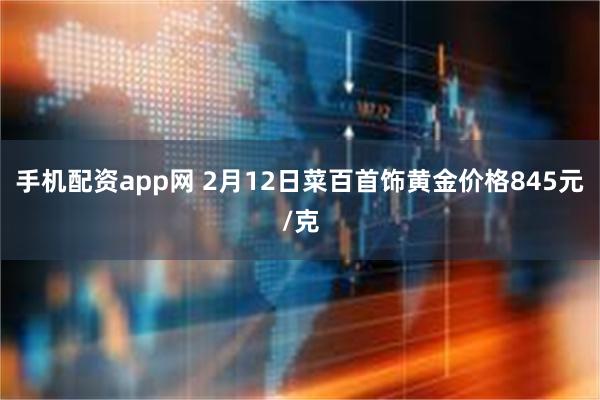 手机配资app网 2月12日菜百首饰黄金价格845元/克