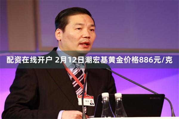 配资在线开户 2月12日潮宏基黄金价格886元/克