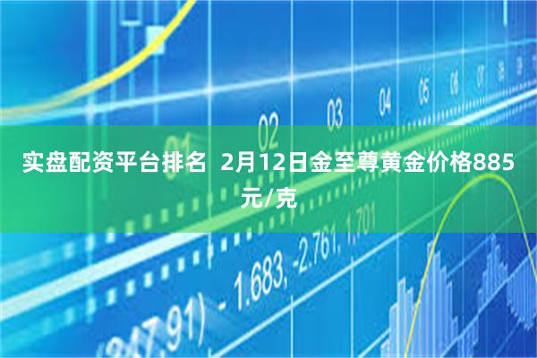 实盘配资平台排名  2月12日金至尊黄金价格885元/克