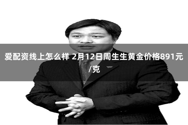 爱配资线上怎么样 2月12日周生生黄金价格891元/克