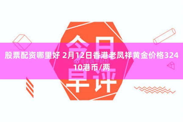 股票配资哪里好 2月12日香港老凤祥黄金价格32410港币/两