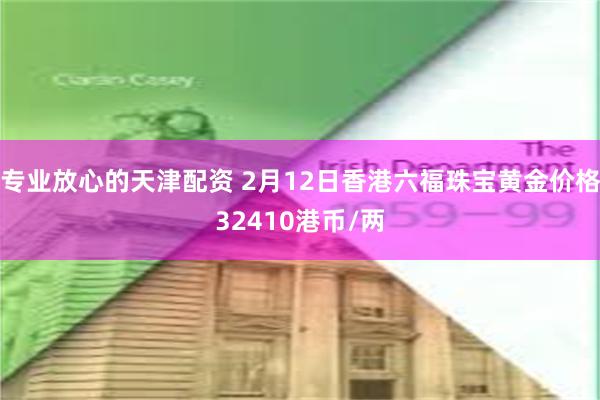 专业放心的天津配资 2月12日香港六福珠宝黄金价格32410港币/两