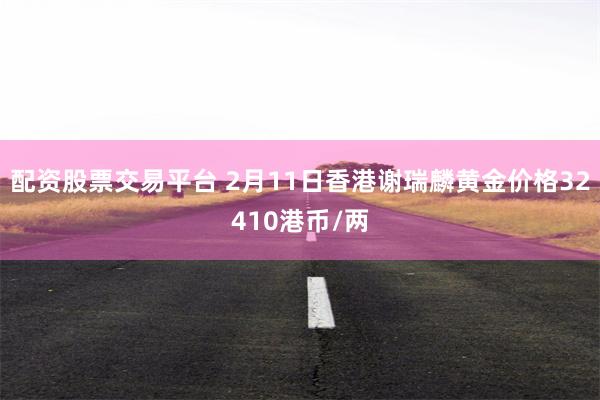 配资股票交易平台 2月11日香港谢瑞麟黄金价格32410港币/两