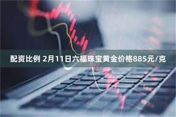 配资比例 2月11日六福珠宝黄金价格885元/克