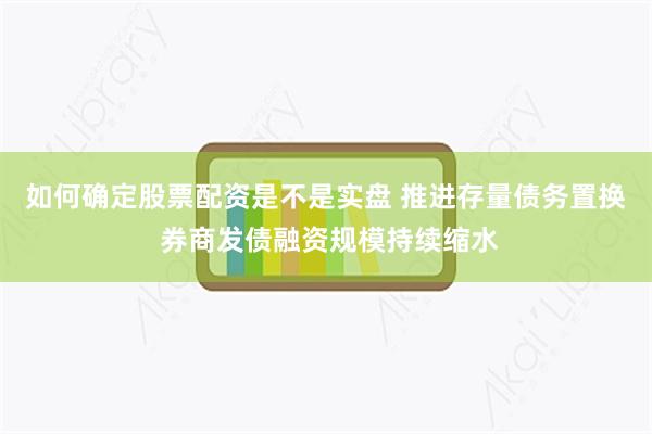 如何确定股票配资是不是实盘 推进存量债务置换 券商发债融资规模持续缩水