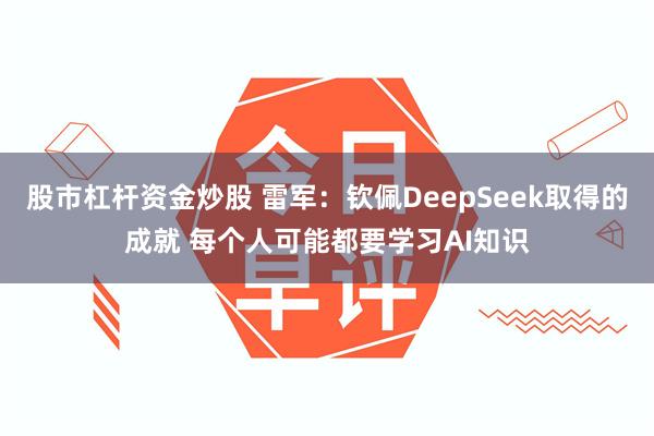 股市杠杆资金炒股 雷军：钦佩DeepSeek取得的成就 每个人可能都要学习AI知识