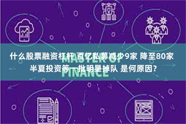 什么股票融资杠杆 百亿私募减少9家 降至80家 半夏投资等一批明星掉队 是何原因？