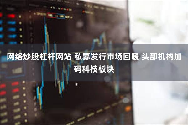 网络炒股杠杆网站 私募发行市场回暖 头部机构加码科技板块