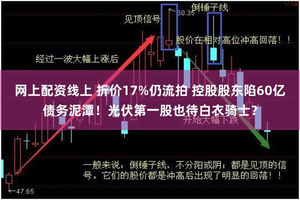 网上配资线上 折价17%仍流拍 控股股东陷60亿债务泥潭！光伏第一股也待白衣骑士？