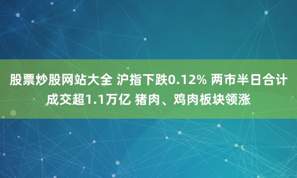 股票炒股网站大全 沪指下跌0.12% 两市半日合计成交超1.1万亿 猪肉、鸡肉板块领涨