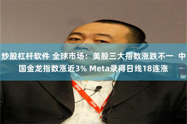 炒股杠杆软件 全球市场：美股三大指数涨跌不一  中国金龙指数涨近3% Meta录得日线18连涨