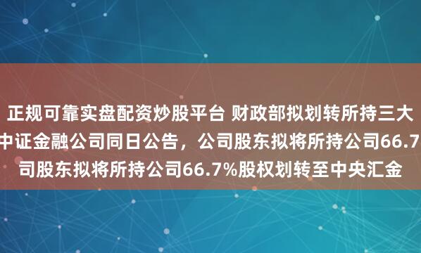 正规可靠实盘配资炒股平台 财政部拟划转所持三大AMC股权至中央汇金 中证金融公司同日公告，公司股东拟将所持公司66.7%股权划转至中央汇金