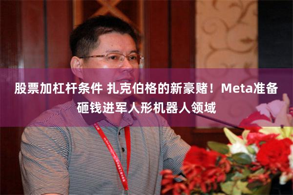 股票加杠杆条件 扎克伯格的新豪赌！Meta准备砸钱进军人形机器人领域