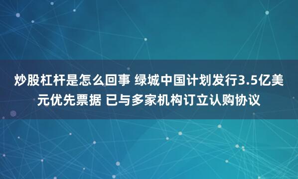 炒股杠杆是怎么回事 绿城中国计划发行3.5亿美元优先票据 已与多家机构订立认购协议