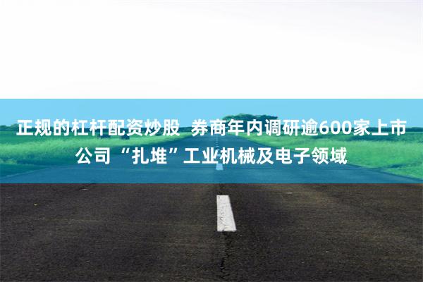 正规的杠杆配资炒股  券商年内调研逾600家上市公司 “扎堆”工业机械及电子领域