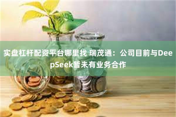 实盘杠杆配资平台哪里找 瑞茂通：公司目前与DeepSeek暂未有业务合作