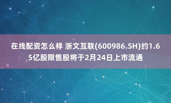 在线配资怎么样 浙文互联(600986.SH)约1.65亿股限售股将于2月24日上市流通