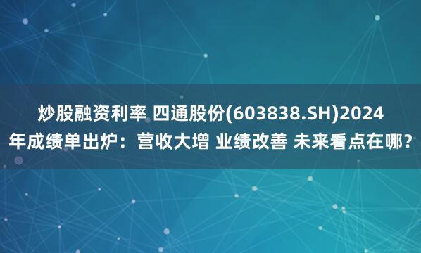 炒股融资利率 四通股份(603838.SH)2024年成绩单出炉：营收大增 业绩改善 未来看点在哪？