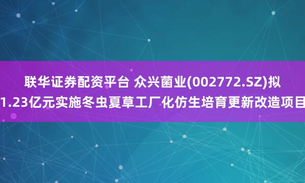 联华证券配资平台 众兴菌业(002772.SZ)拟1.23亿元实施冬虫夏草工厂化仿生培育更新改造项目