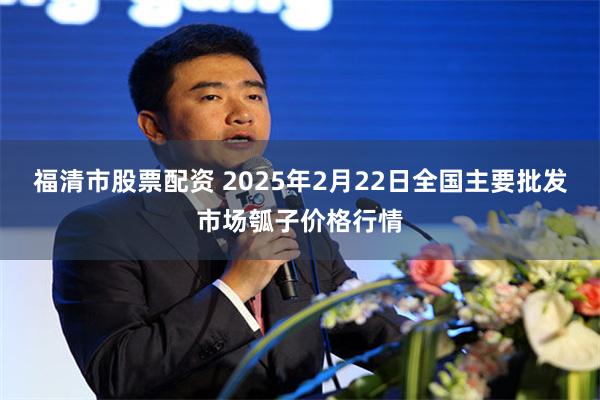 福清市股票配资 2025年2月22日全国主要批发市场瓠子价格行情