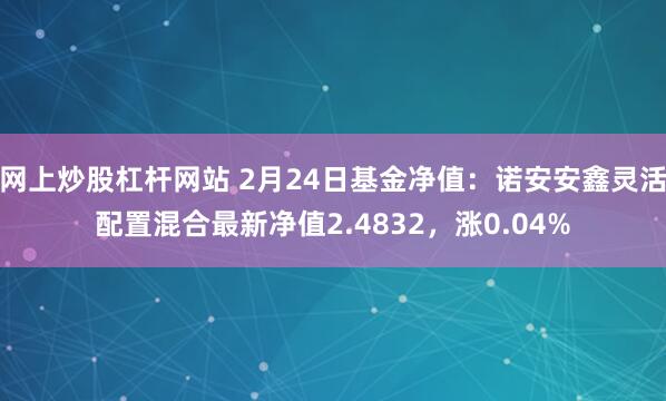 网上炒股杠杆网站 2月24日基金净值：诺安安鑫灵活配置混合最新净值2.4832，涨0.04%