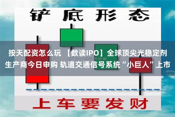 按天配资怎么玩 【数读IPO】全球顶尖光稳定剂生产商今日申购 轨道交通信号系统“小巨人”上市