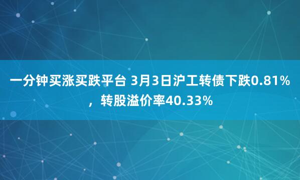 一分钟买涨买跌平台 3月3日沪工转债下跌0.81%，转股溢价率40.33%