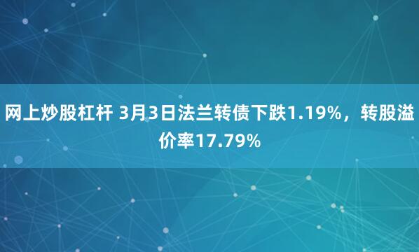 网上炒股杠杆 3月3日法兰转债下跌1.19%，转股溢价率17.79%