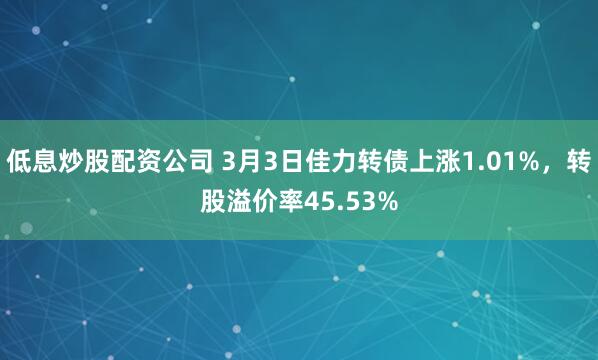 低息炒股配资公司 3月3日佳力转债上涨1.01%，转股溢价率45.53%