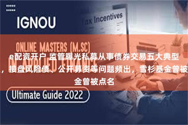 e配资开户 监管曝光私募从事债券交易五大典型问题，接盘风险债、公开募资等问题频出，雪杉基金曾被点名