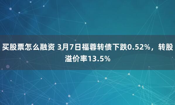 买股票怎么融资 3月7日福蓉转债下跌0.52%，转股溢价率13.5%