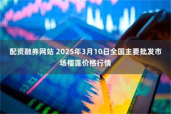 配资融券网站 2025年3月10日全国主要批发市场榴莲价格行情