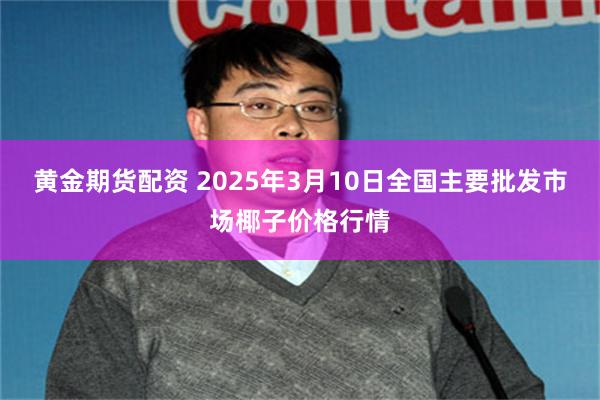 黄金期货配资 2025年3月10日全国主要批发市场椰子价格行情